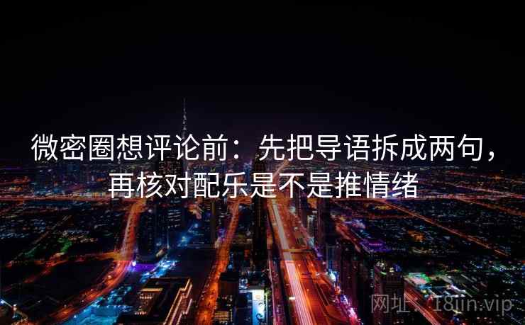 微密圈想评论前：先把导语拆成两句，再核对配乐是不是推情绪