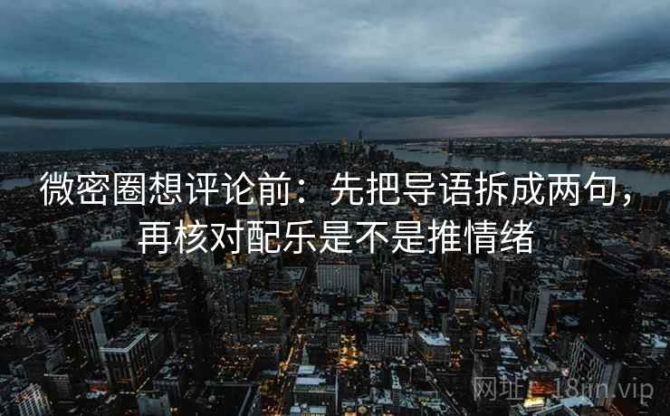 微密圈想评论前：先把导语拆成两句，再核对配乐是不是推情绪