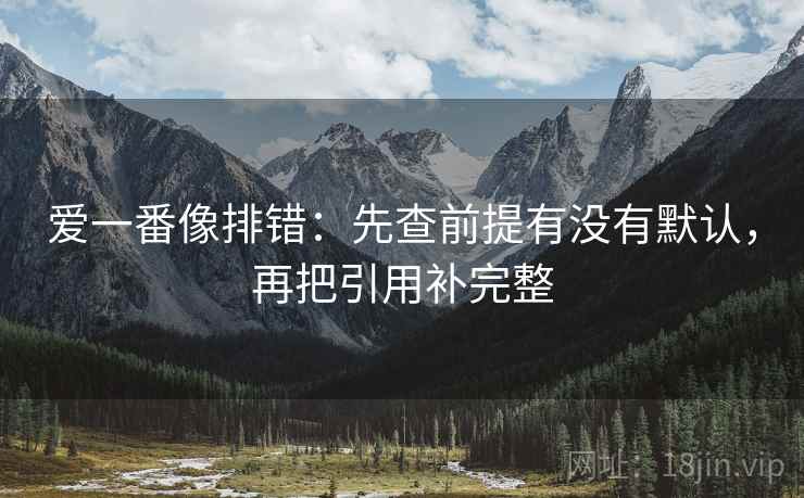 爱一番像排错：先查前提有没有默认，再把引用补完整