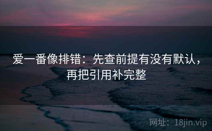 爱一番像排错：先查前提有没有默认，再把引用补完整