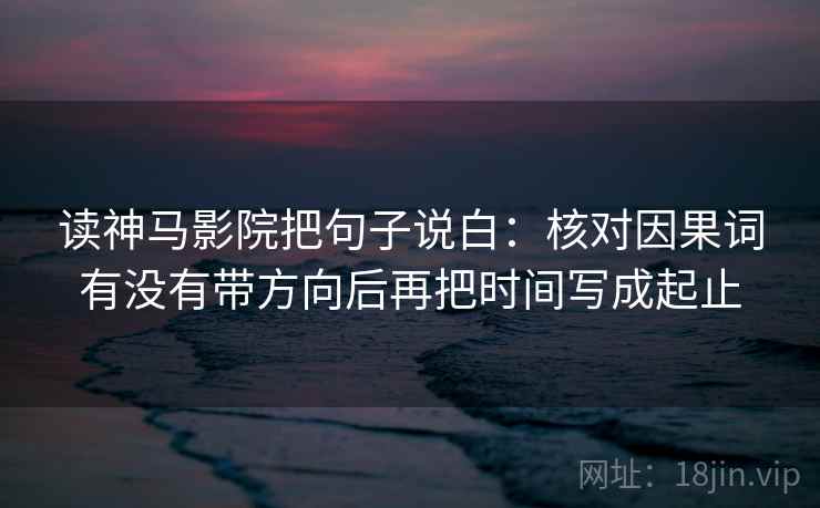 读神马影院把句子说白：核对因果词有没有带方向后再把时间写成起止