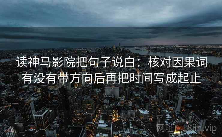 读神马影院把句子说白：核对因果词有没有带方向后再把时间写成起止
