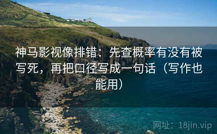 神马影视像排错：先查概率有没有被写死，再把口径写成一句话（写作也能用）
