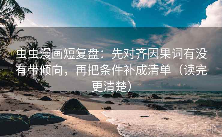 虫虫漫画短复盘：先对齐因果词有没有带倾向，再把条件补成清单（读完更清楚）