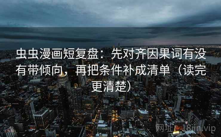 虫虫漫画短复盘：先对齐因果词有没有带倾向，再把条件补成清单（读完更清楚）