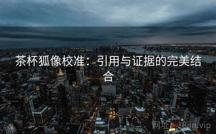 茶杯狐像校准：引用与证据的完美结合