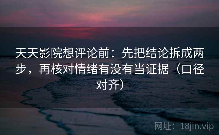 天天影院想评论前：先把结论拆成两步，再核对情绪有没有当证据（口径对齐）