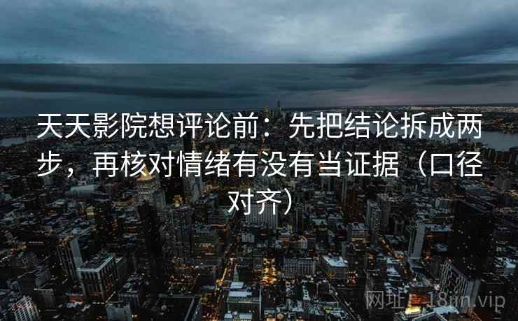 天天影院想评论前：先把结论拆成两步，再核对情绪有没有当证据（口径对齐）
