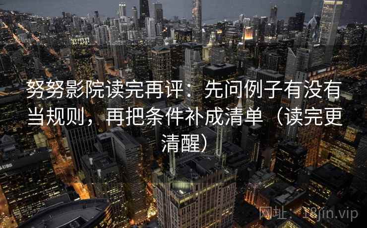 努努影院读完再评：先问例子有没有当规则，再把条件补成清单（读完更清醒）