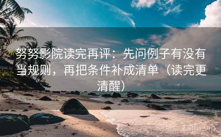 努努影院读完再评：先问例子有没有当规则，再把条件补成清单（读完更清醒）