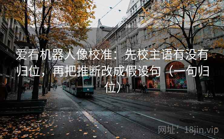 爱看机器人像校准：先校主语有没有归位，再把推断改成假设句（一句归位）