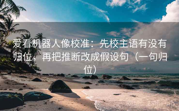 爱看机器人像校准：先校主语有没有归位，再把推断改成假设句（一句归位）