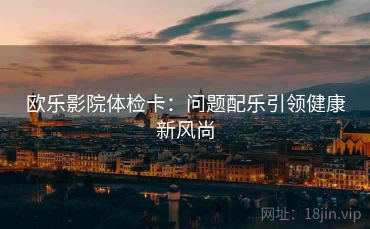 欧乐影院体检卡：问题配乐引领健康新风尚