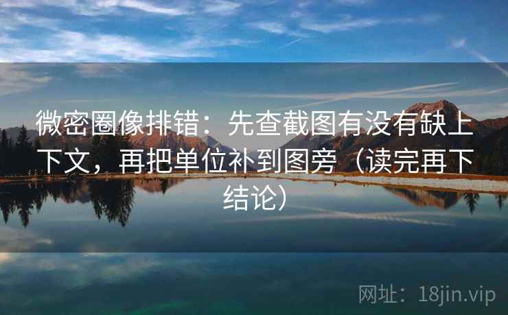 微密圈像排错：先查截图有没有缺上下文，再把单位补到图旁（读完再下结论）