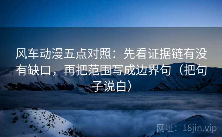 风车动漫五点对照：先看证据链有没有缺口，再把范围写成边界句（把句子说白）