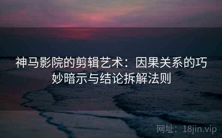 神马影院的剪辑艺术：因果关系的巧妙暗示与结论拆解法则