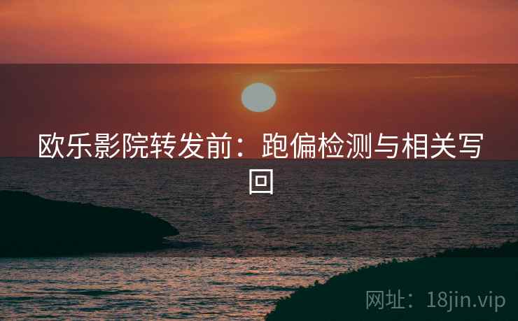 欧乐影院转发前：跑偏检测与相关写回