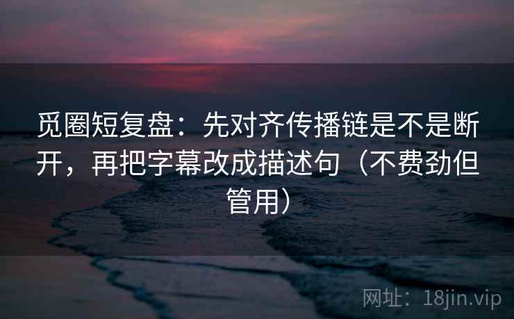 觅圈短复盘：先对齐传播链是不是断开，再把字幕改成描述句（不费劲但管用）