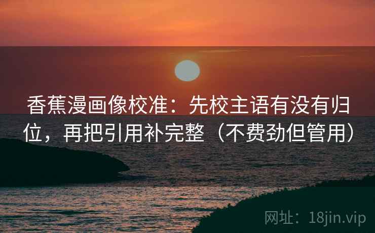 香蕉漫画像校准：先校主语有没有归位，再把引用补完整（不费劲但管用）