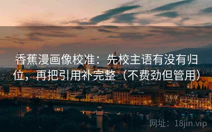 香蕉漫画像校准：先校主语有没有归位，再把引用补完整（不费劲但管用）