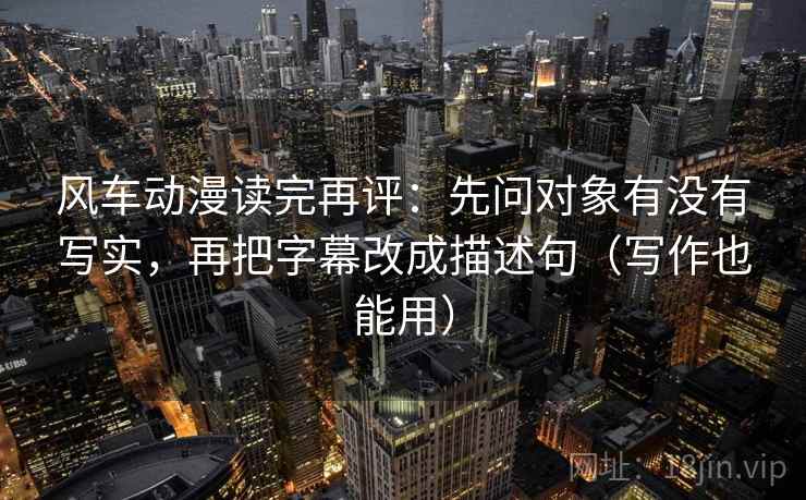 风车动漫读完再评：先问对象有没有写实，再把字幕改成描述句（写作也能用）