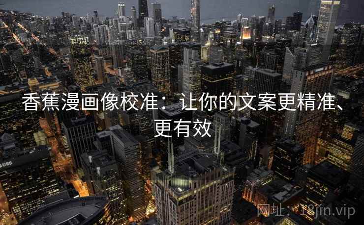 香蕉漫画像校准：让你的文案更精准、更有效
