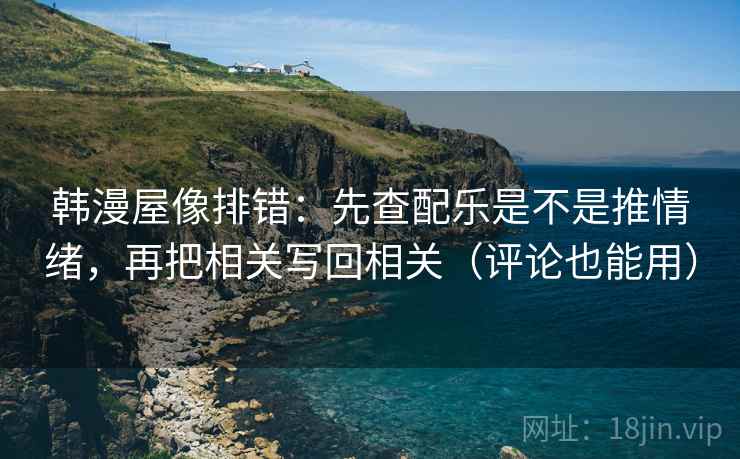 韩漫屋像排错：先查配乐是不是推情绪，再把相关写回相关（评论也能用）