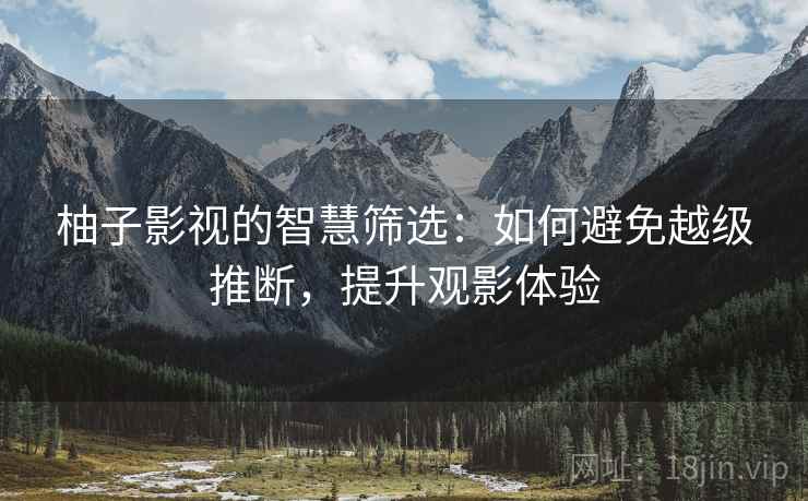 柚子影视的智慧筛选：如何避免越级推断，提升观影体验