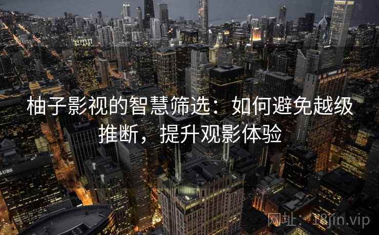 柚子影视的智慧筛选：如何避免越级推断，提升观影体验