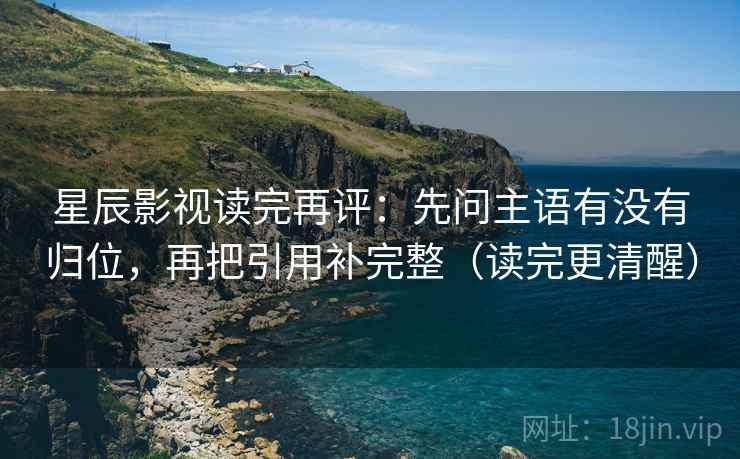星辰影视读完再评：先问主语有没有归位，再把引用补完整（读完更清醒）
