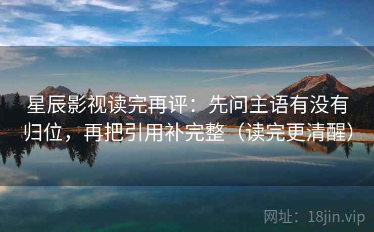 星辰影视读完再评：先问主语有没有归位，再把引用补完整（读完更清醒）