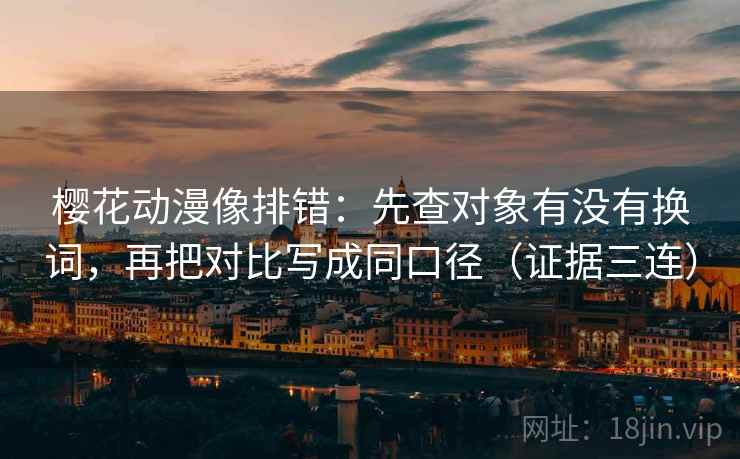 樱花动漫像排错：先查对象有没有换词，再把对比写成同口径（证据三连）