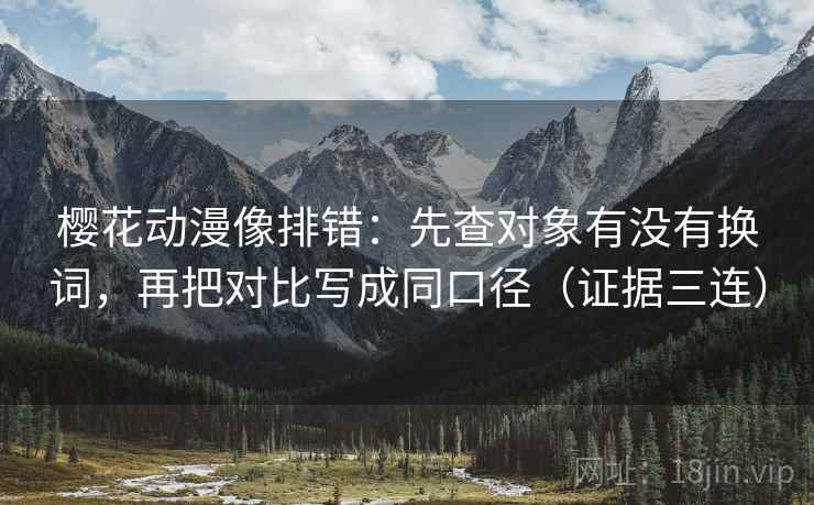 樱花动漫像排错：先查对象有没有换词，再把对比写成同口径（证据三连）