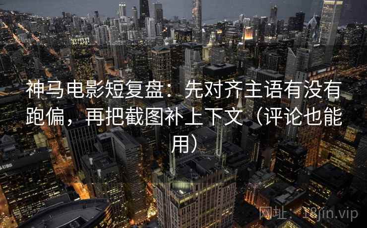 神马电影短复盘：先对齐主语有没有跑偏，再把截图补上下文（评论也能用）