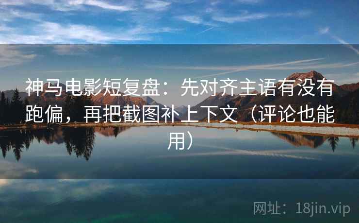 神马电影短复盘：先对齐主语有没有跑偏，再把截图补上下文（评论也能用）