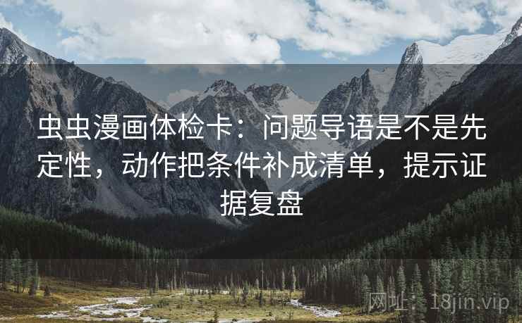 虫虫漫画体检卡：问题导语是不是先定性，动作把条件补成清单，提示证据复盘