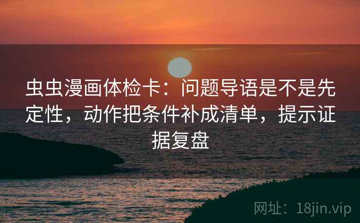 虫虫漫画体检卡：问题导语是不是先定性，动作把条件补成清单，提示证据复盘