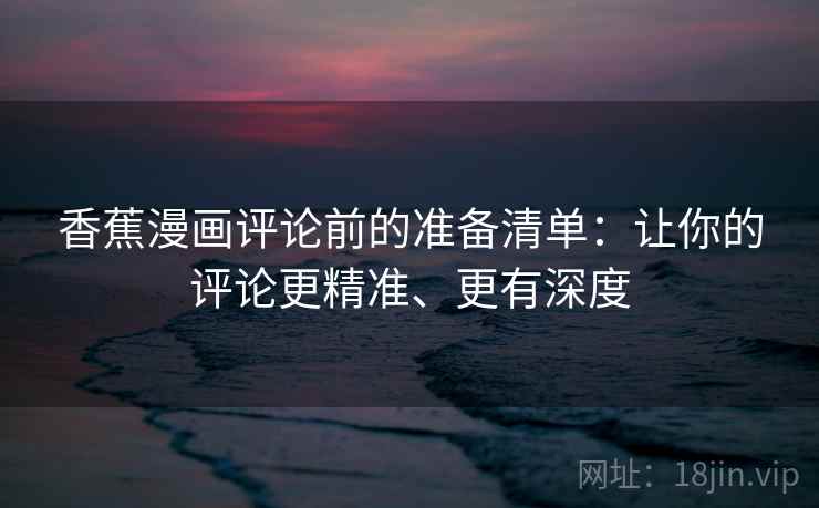 香蕉漫画评论前的准备清单：让你的评论更精准、更有深度