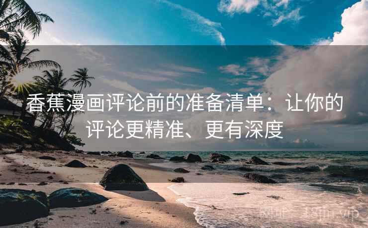 香蕉漫画评论前的准备清单：让你的评论更精准、更有深度