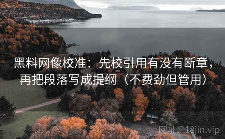 黑料网像校准：先校引用有没有断章，再把段落写成提纲（不费劲但管用）