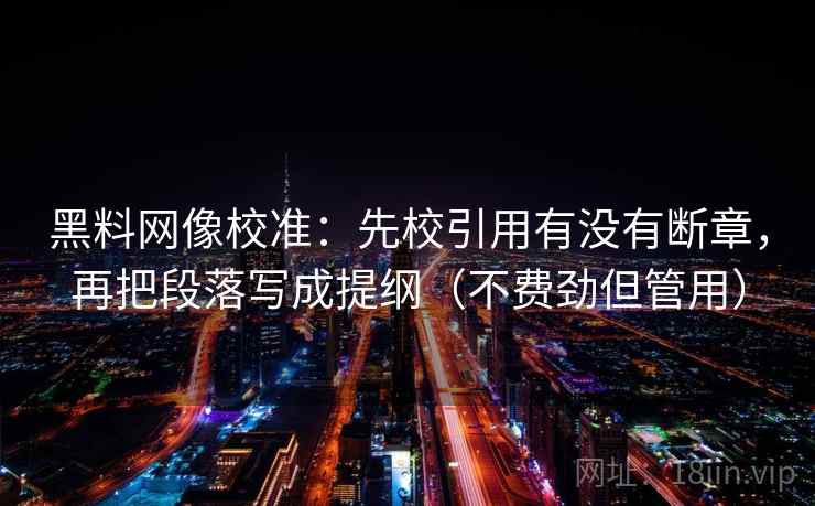 黑料网像校准：先校引用有没有断章，再把段落写成提纲（不费劲但管用）