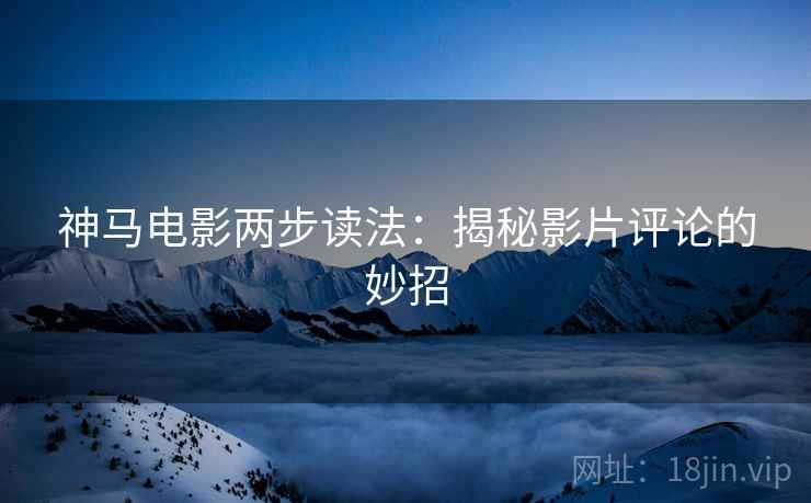 神马电影两步读法：揭秘影片评论的妙招
