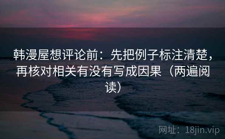 韩漫屋想评论前：先把例子标注清楚，再核对相关有没有写成因果（两遍阅读）