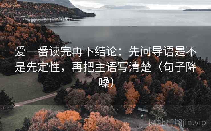 爱一番读完再下结论：先问导语是不是先定性，再把主语写清楚（句子降噪）