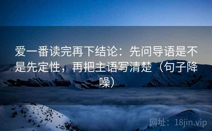 爱一番读完再下结论：先问导语是不是先定性，再把主语写清楚（句子降噪）