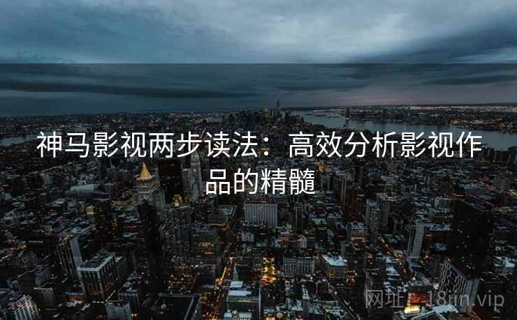 神马影视两步读法：高效分析影视作品的精髓