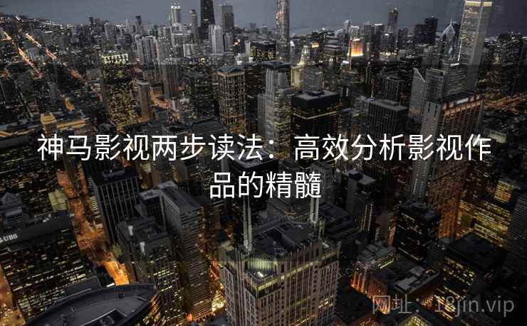 神马影视两步读法：高效分析影视作品的精髓
