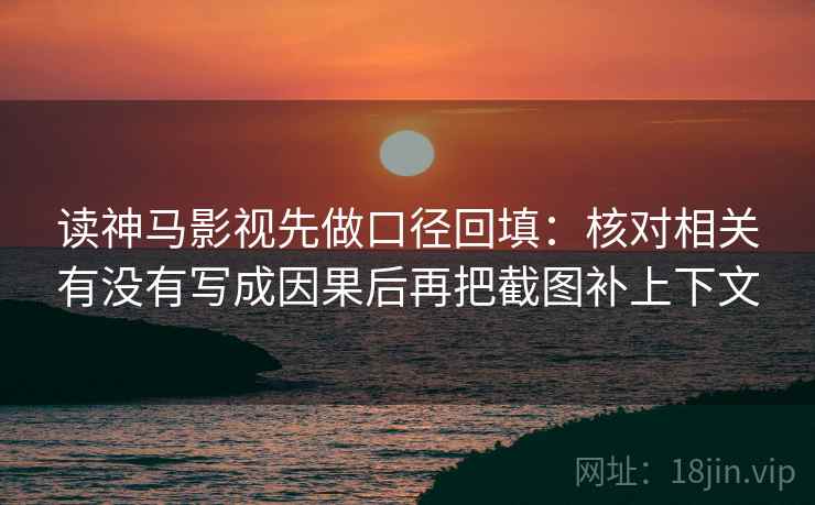 读神马影视先做口径回填：核对相关有没有写成因果后再把截图补上下文