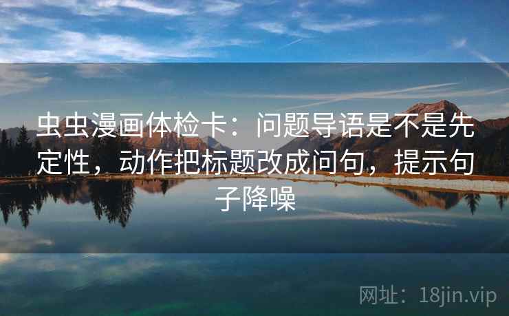 虫虫漫画体检卡：问题导语是不是先定性，动作把标题改成问句，提示句子降噪