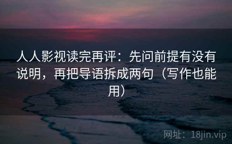 人人影视读完再评：先问前提有没有说明，再把导语拆成两句（写作也能用）